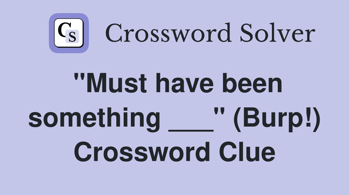 "Must have been something ___" (Burp!) Crossword Clue