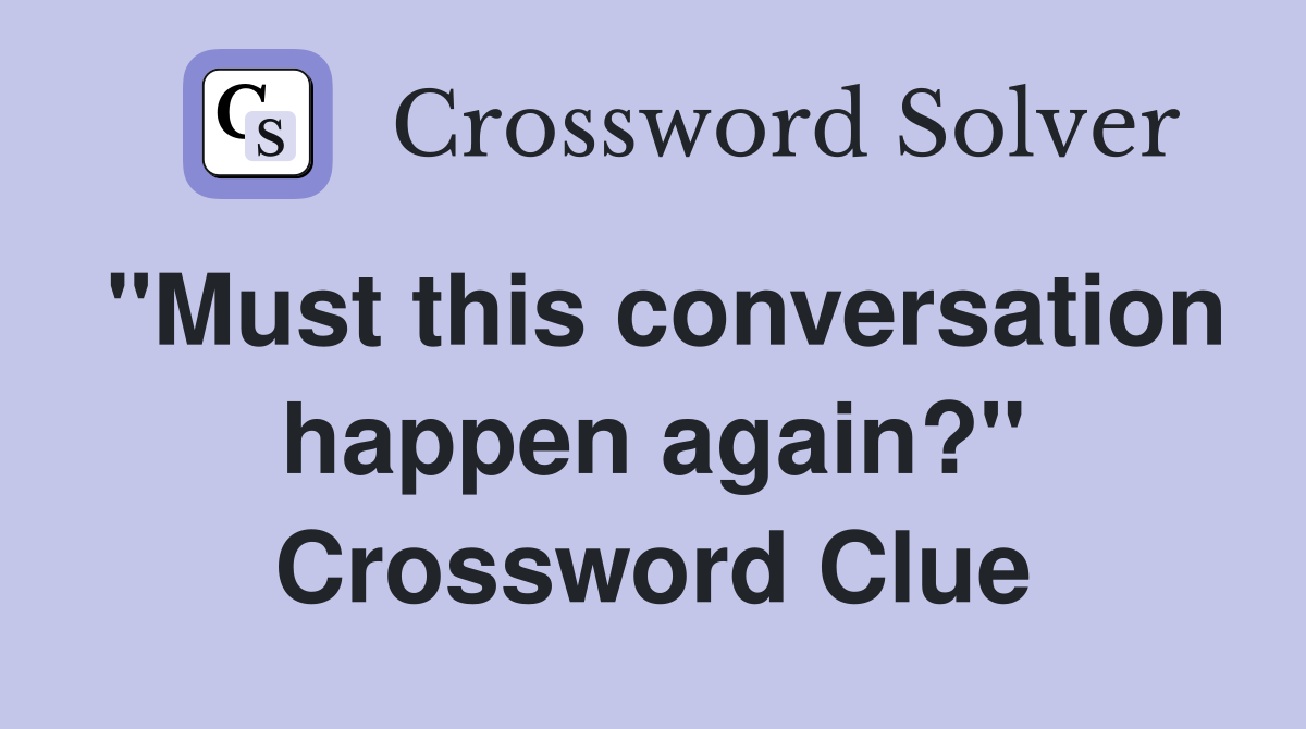 "Must this conversation happen again?" Crossword Clue