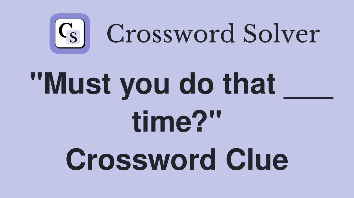 "Must you do that ___ time?" Crossword Clue