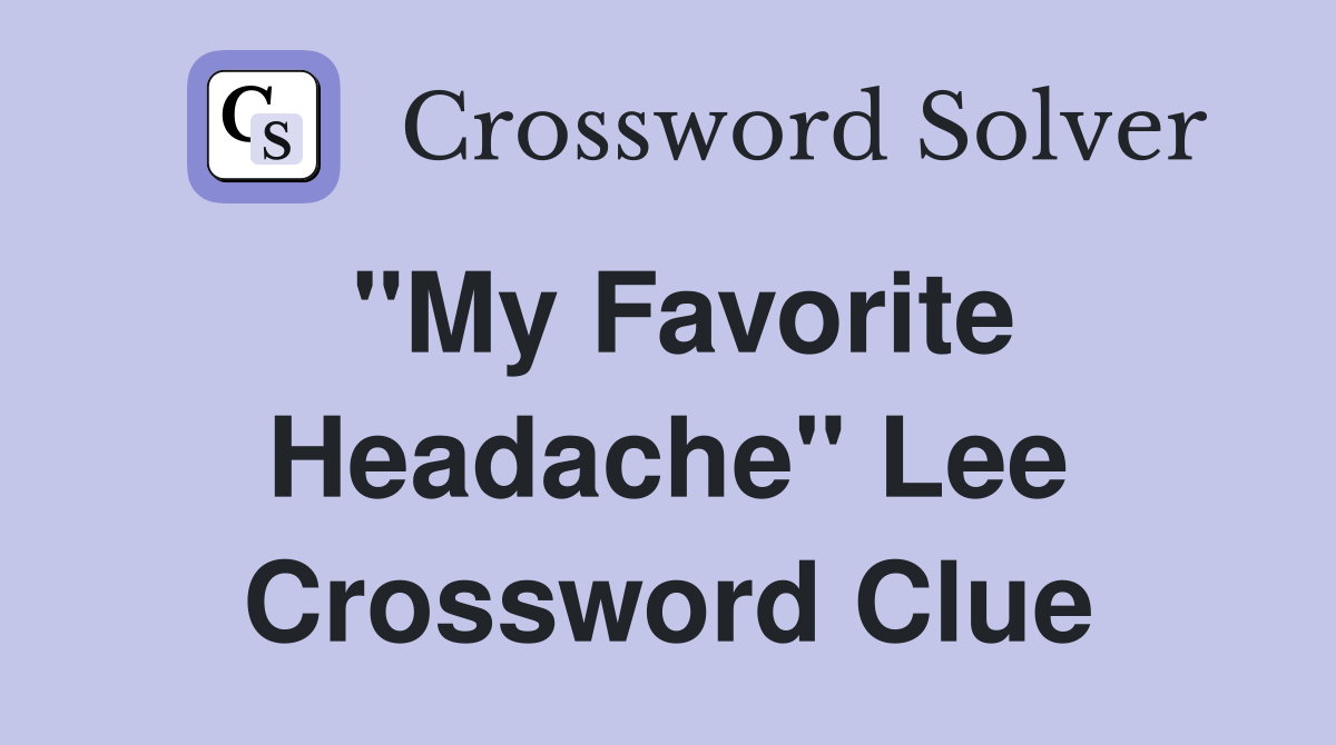 "My Favorite Headache" Lee Crossword Clue