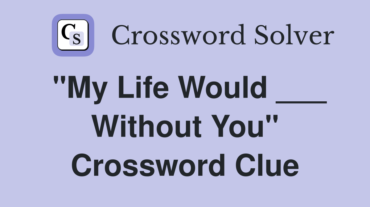 "My Life Would ___ Without You" Crossword Clue