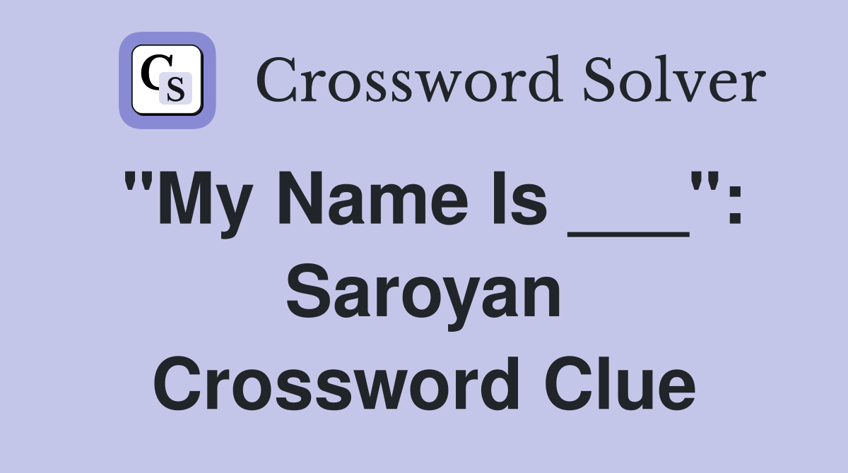 "My Name Is ___": Saroyan Crossword Clue