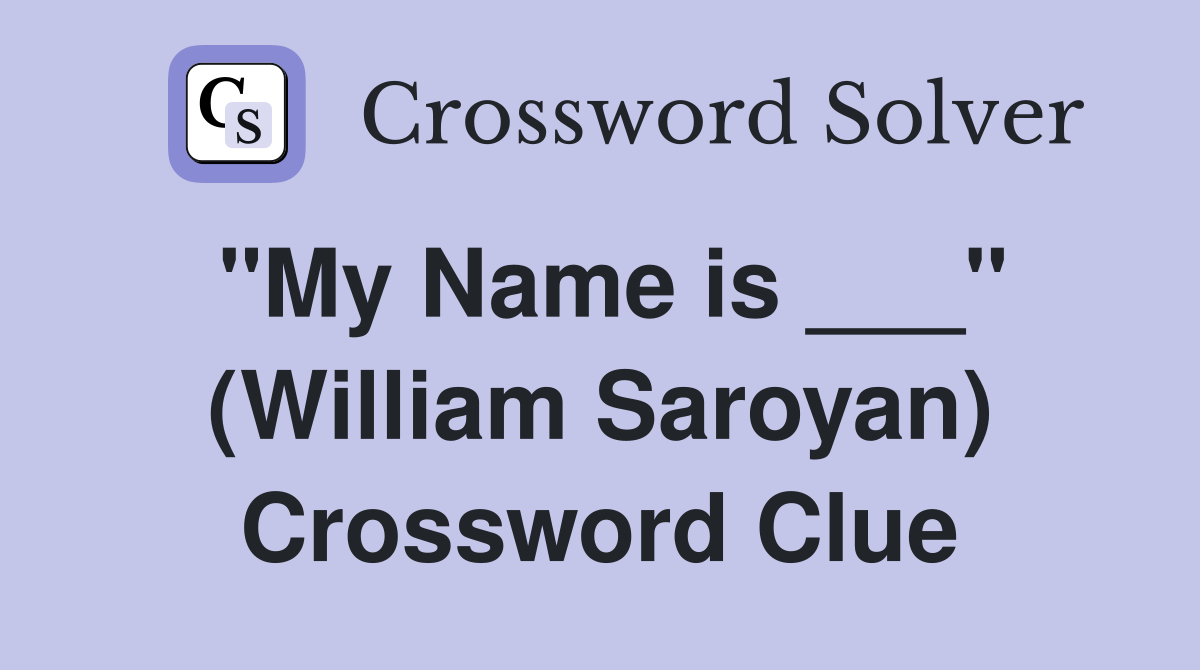 "My Name is ___" (William Saroyan) Crossword Clue