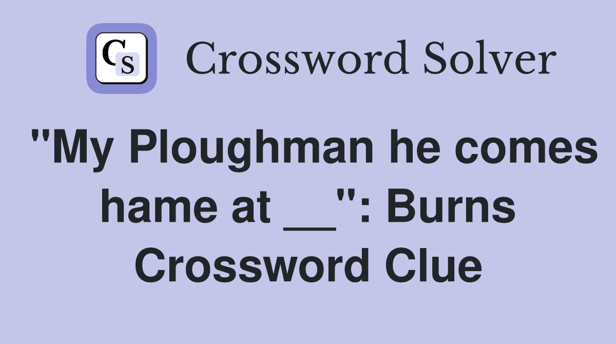 "My Ploughman he comes hame at __": Burns Crossword Clue