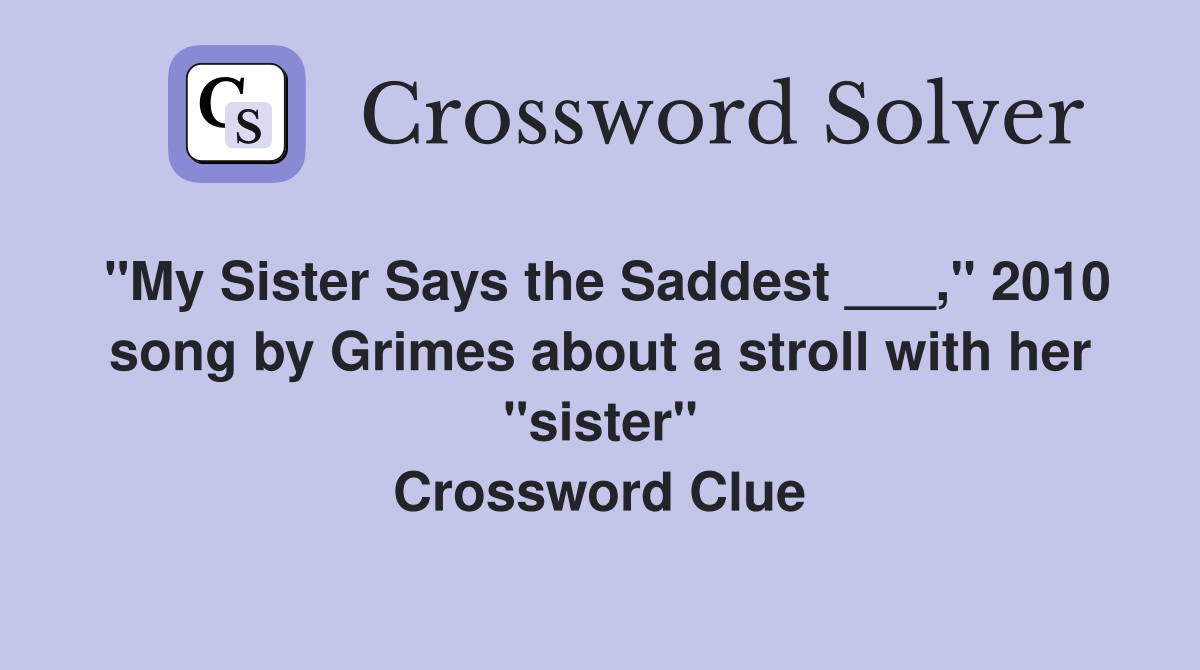 "My Sister Says the Saddest ___," 2010 song by Grimes about a stroll with her "sister" Crossword Clue