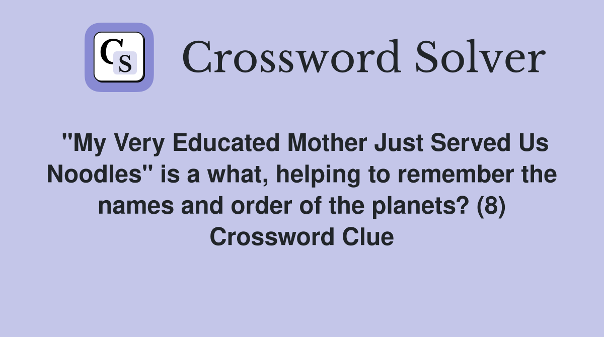 "My Very Educated Mother Just Served Us Noodles" is a what, helping to remember the names and order of the planets? (8) Crossword Clue