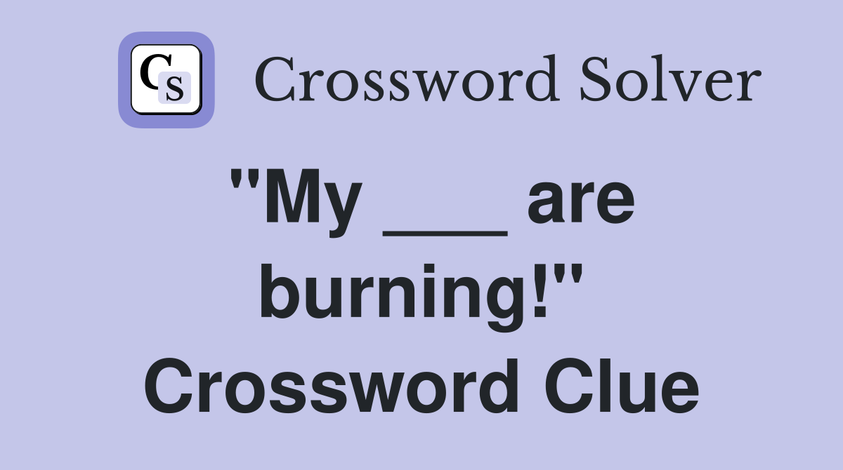 "My ___ are burning!" Crossword Clue