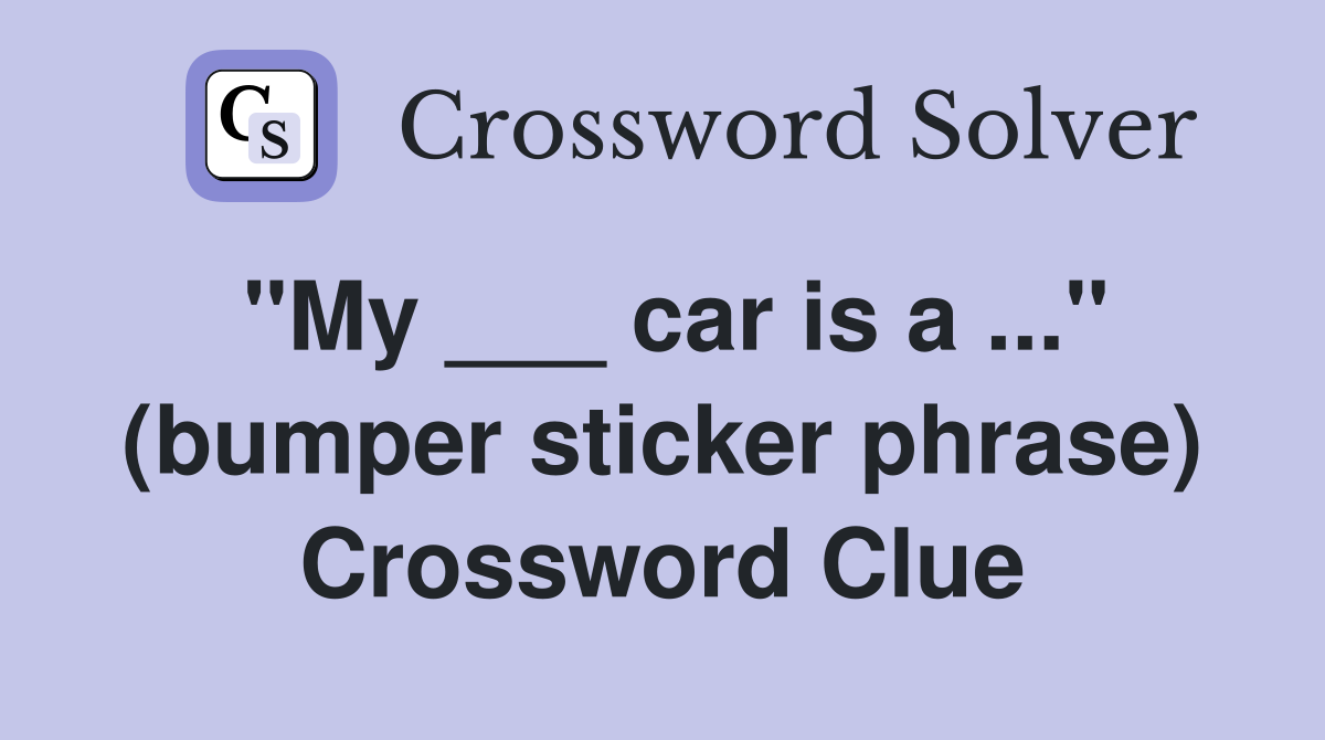 "My ___ car is a ..." (bumper sticker phrase) Crossword Clue
