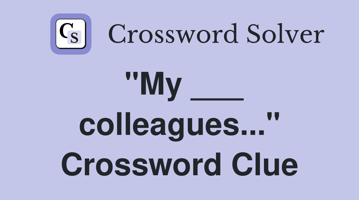 "My ___ colleagues..." Crossword Clue