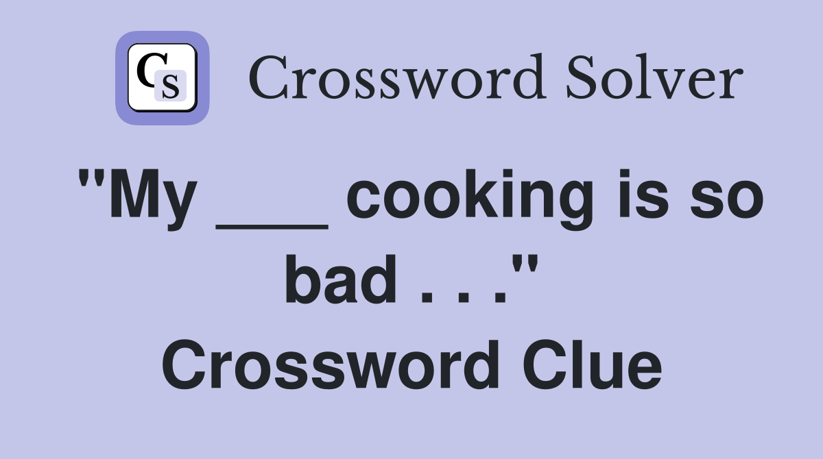 "My ___ cooking is so bad . . ." Crossword Clue