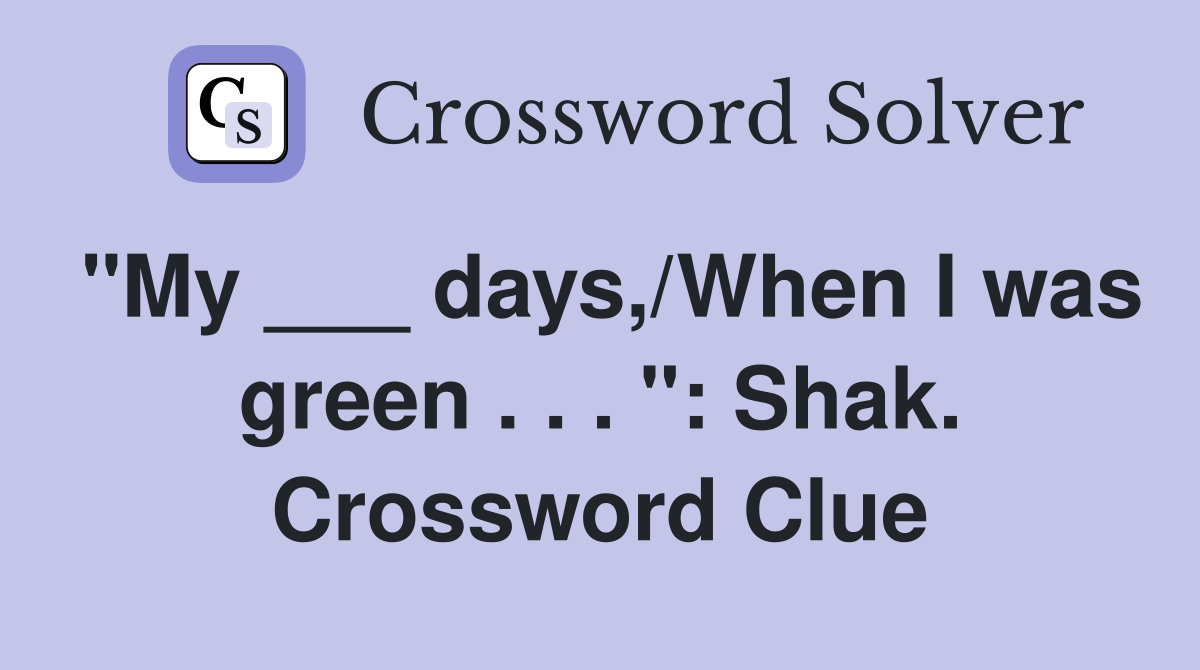 "My ___ days,/When I was green . . . ": Shak. Crossword Clue