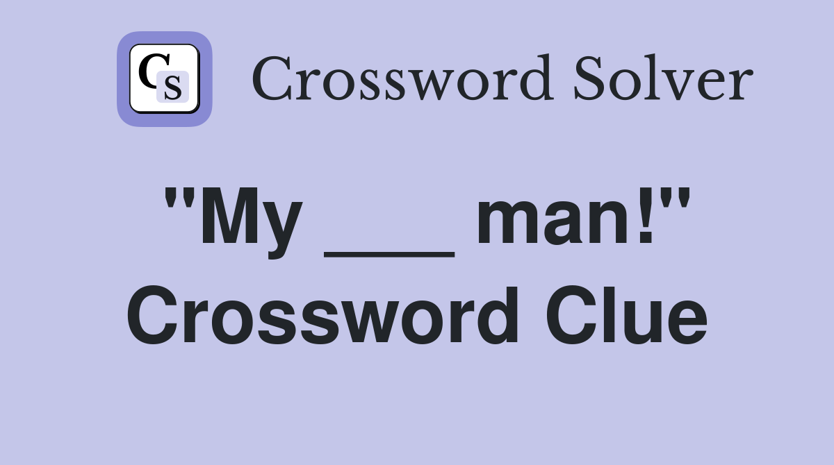 "My ___ man!" Crossword Clue