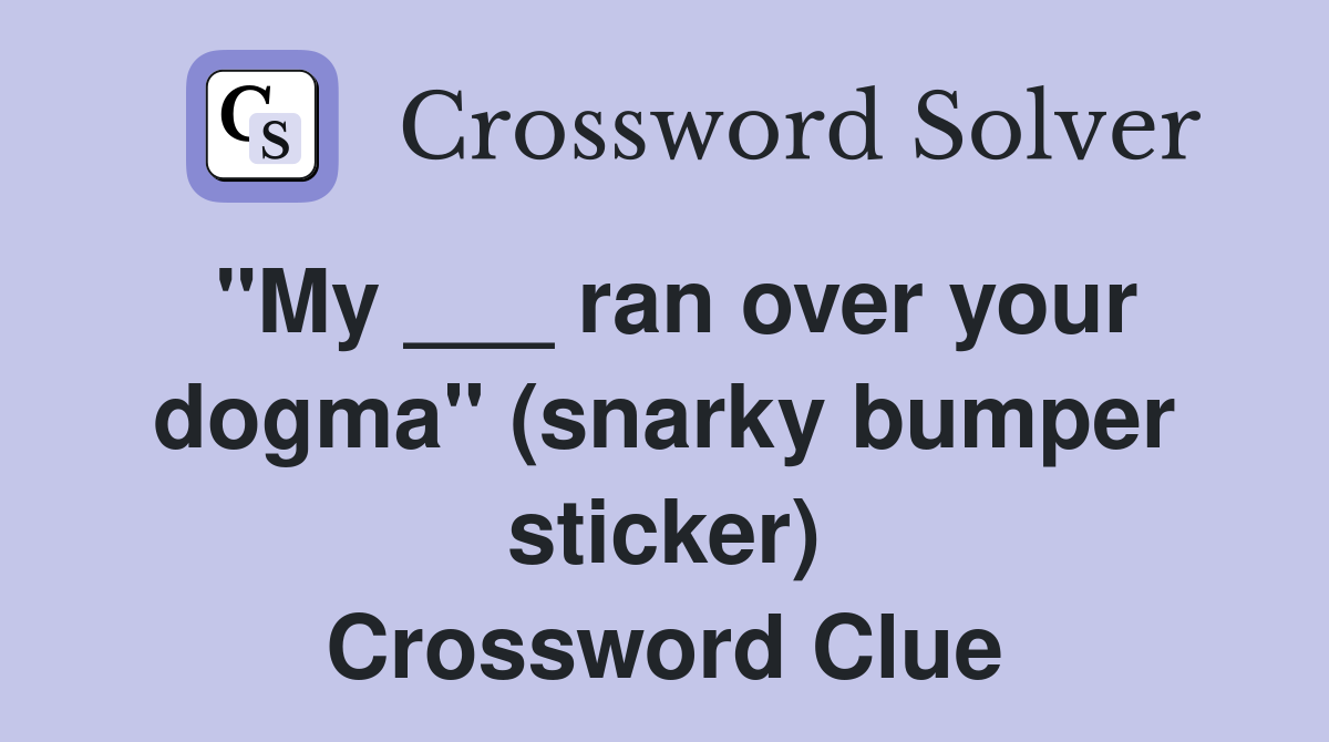 "My ___ ran over your dogma" (snarky bumper sticker) Crossword Clue