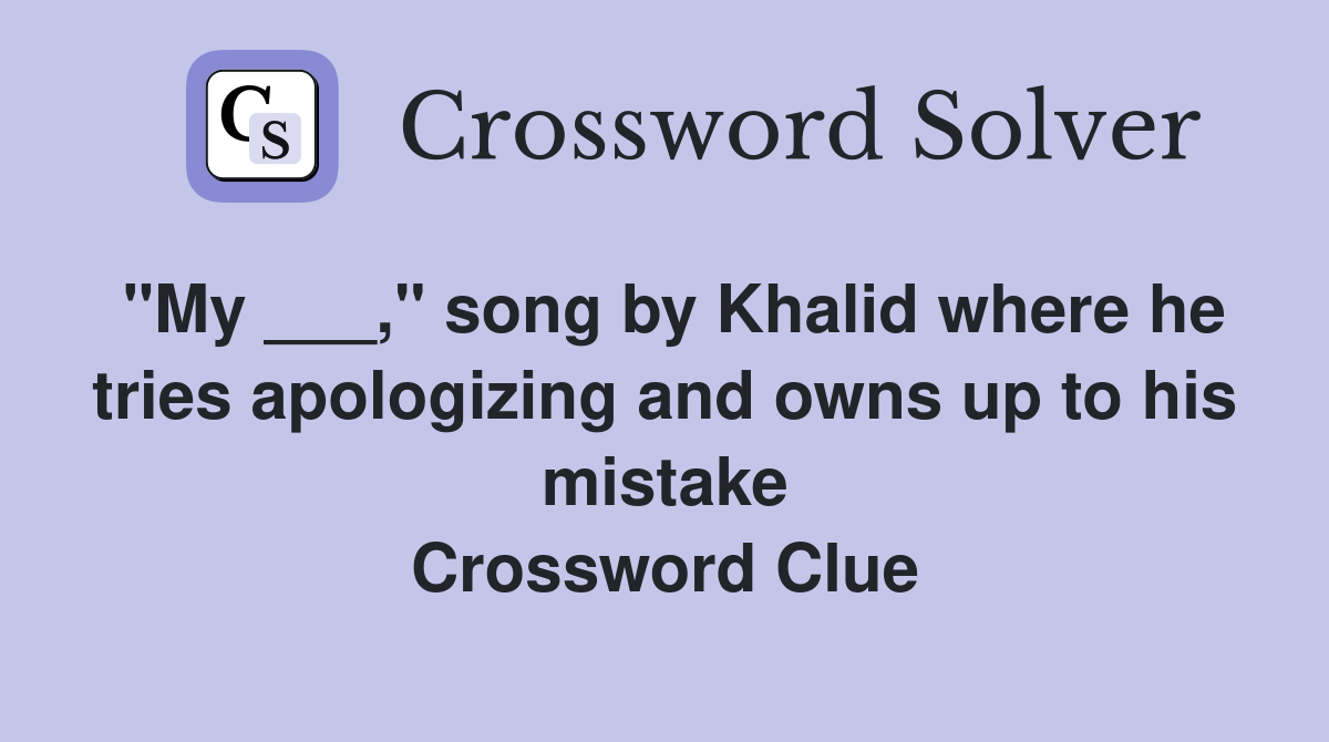 "My ___," song by Khalid where he tries apologizing and owns up to his mistake Crossword Clue