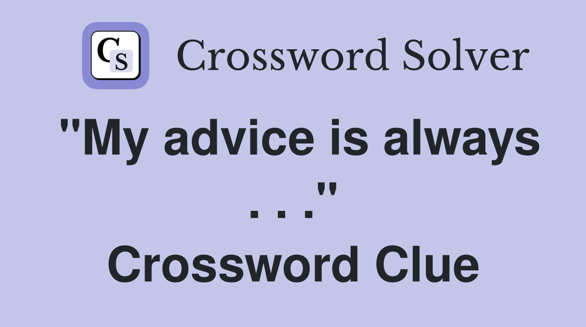 "My advice is always . . ." Crossword Clue