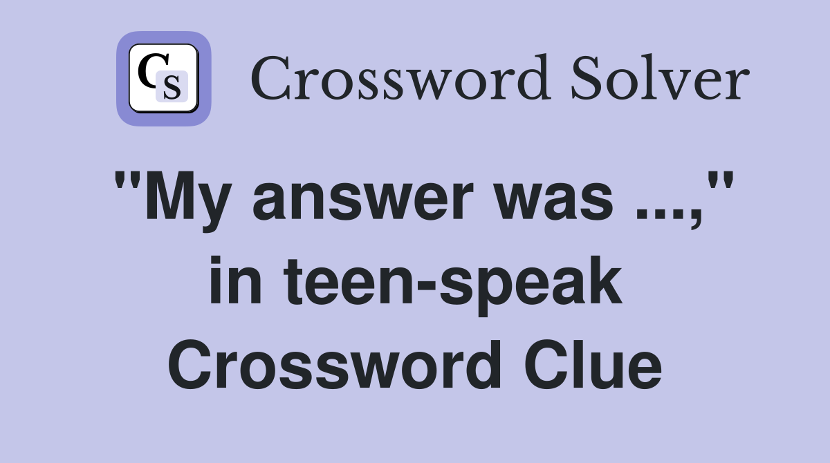"My answer was ...," in teen-speak Crossword Clue