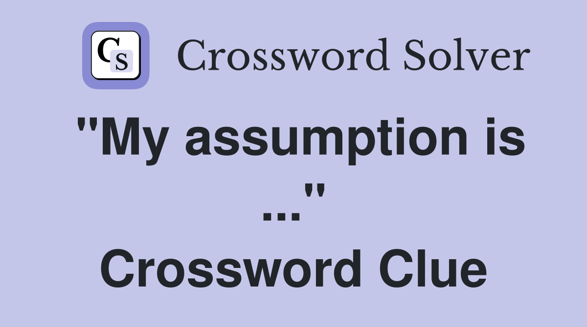 "My assumption is ..." Crossword Clue