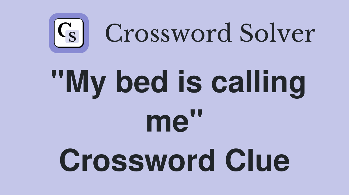 "My bed is calling me" Crossword Clue
