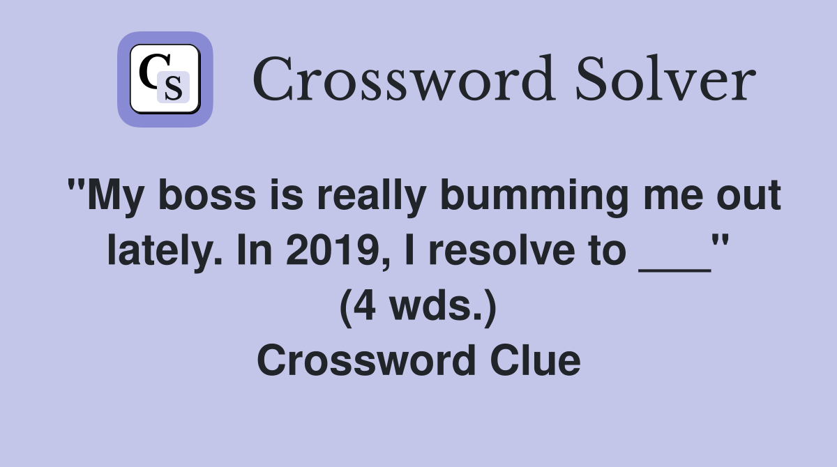 "My boss is really bumming me out lately. In 2019, I resolve to ___" (4 wds.) Crossword Clue