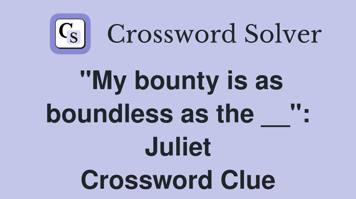 "My bounty is as boundless as the __": Juliet Crossword Clue