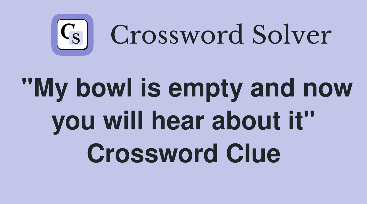 "My bowl is empty and now you will hear about it" Crossword Clue