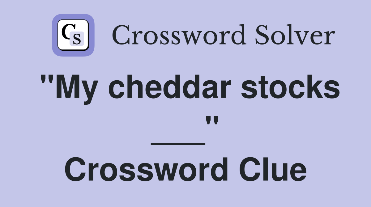 "My cheddar stocks ___" Crossword Clue