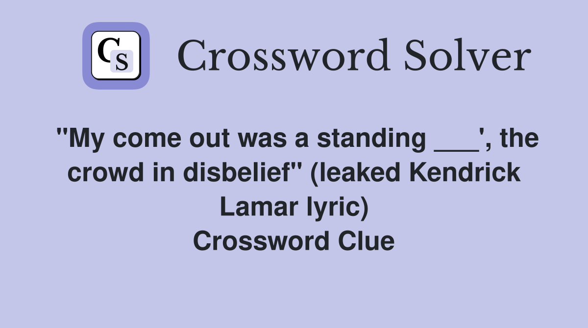 "My come out was a standing ___', the crowd in disbelief" (leaked Kendrick Lamar lyric) Crossword Clue