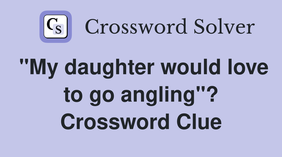 "My daughter would love to go angling"? Crossword Clue