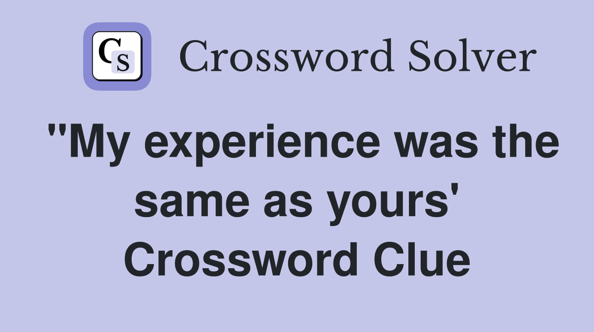 "My experience was the same as yours' Crossword Clue