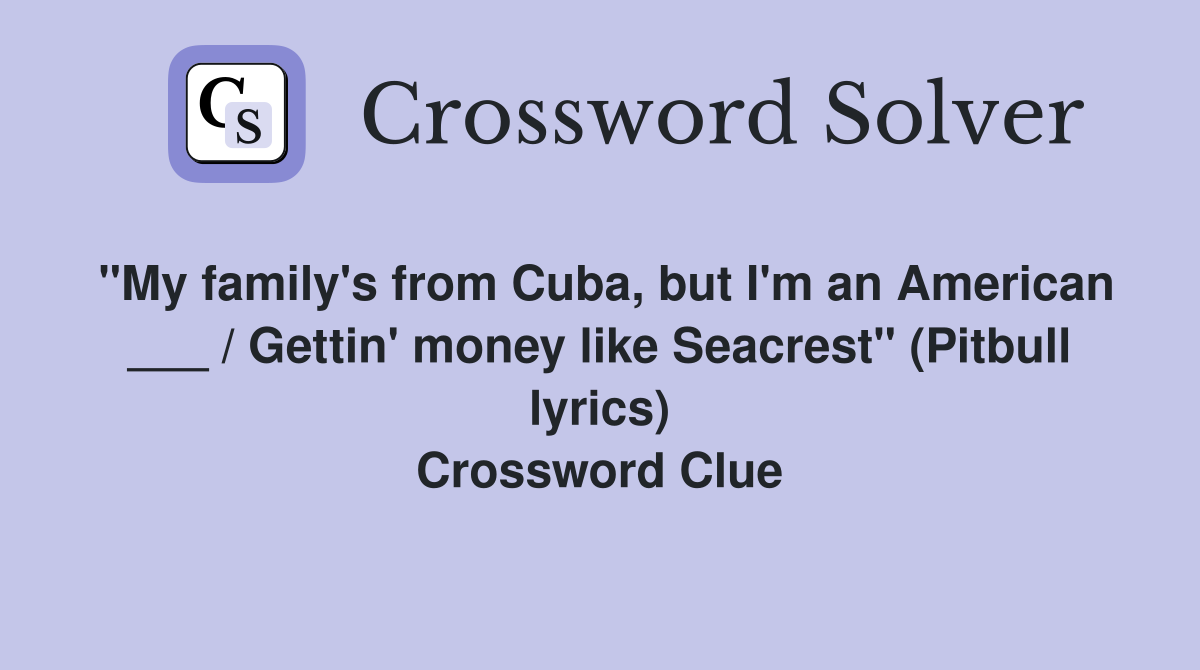 "My family's from Cuba, but I'm an American ___ / Gettin' money like Seacrest" (Pitbull lyrics) Crossword Clue