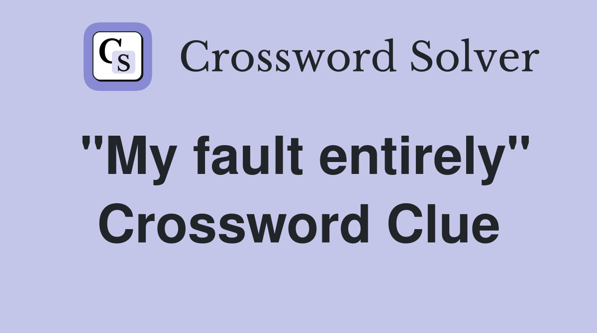 "My fault entirely" Crossword Clue