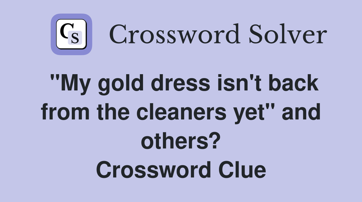 "My gold dress isn't back from the cleaners yet" and others? Crossword Clue