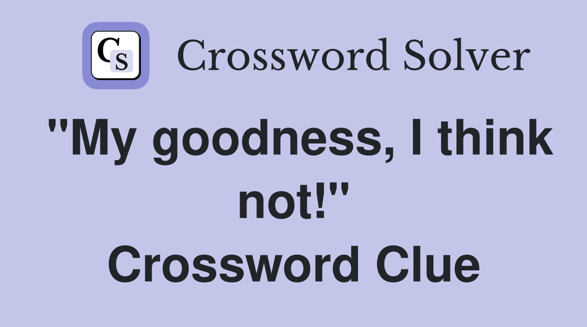 "My goodness, I think not!" Crossword Clue