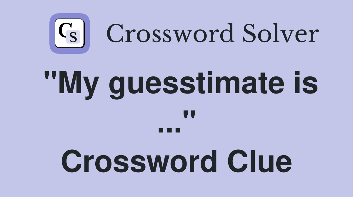 "My guesstimate is ..." Crossword Clue