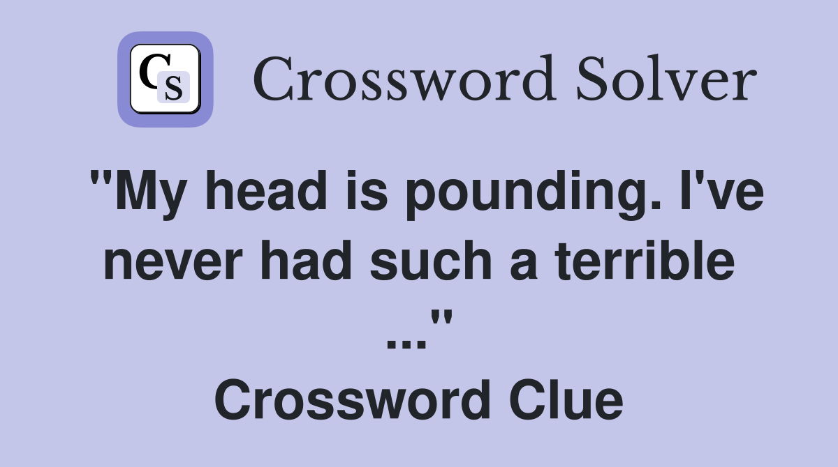 "My head is pounding. I've never had such a terrible ..." Crossword Clue