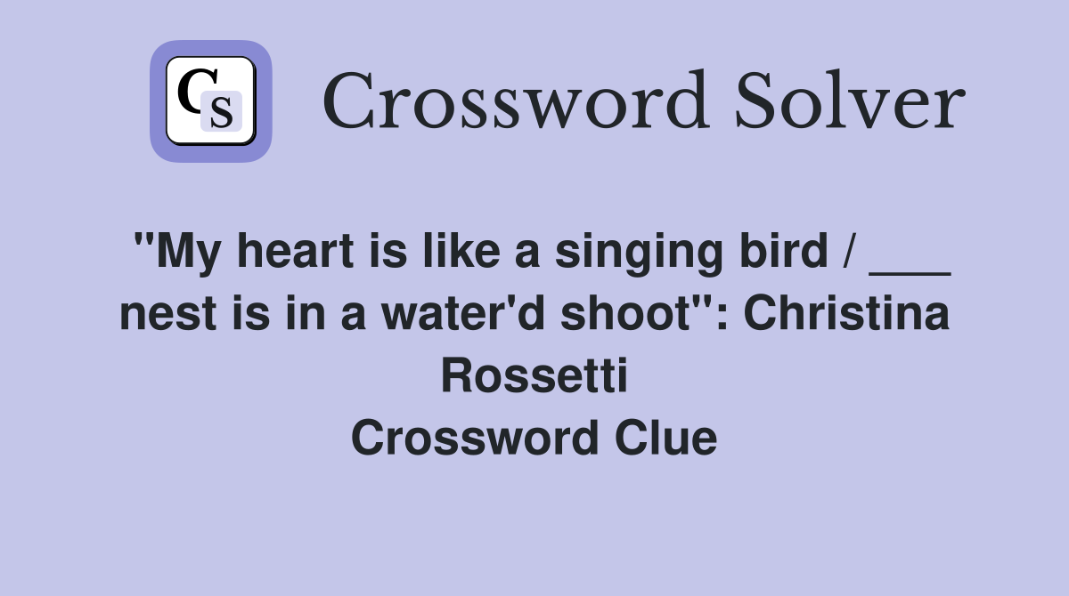 "My heart is like a singing bird / ___ nest is in a water'd shoot": Christina Rossetti Crossword Clue