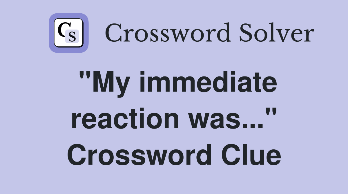 "My immediate reaction was..." Crossword Clue