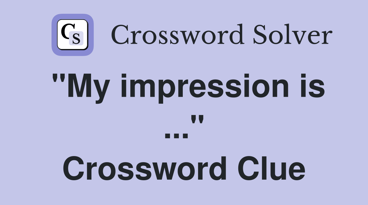 "My impression is ..." Crossword Clue