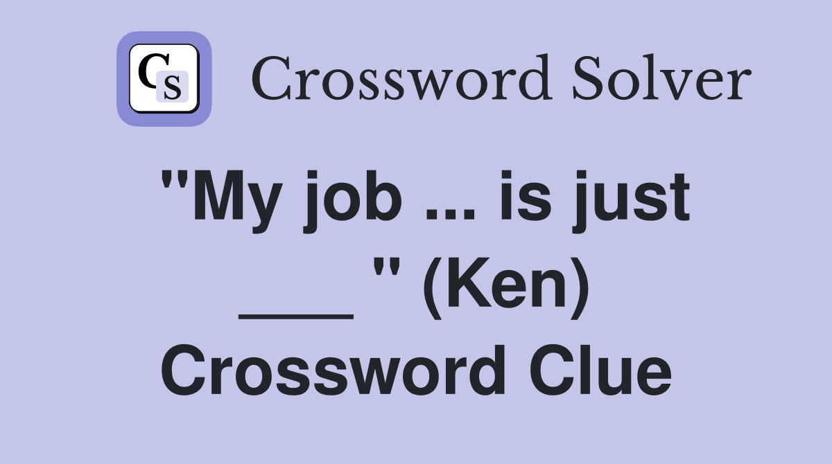 "My job ... is just ___ " (Ken) Crossword Clue