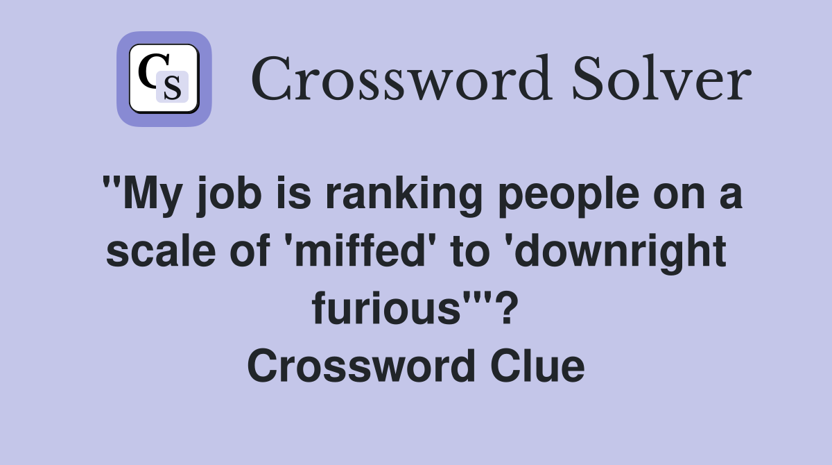 "My job is ranking people on a scale of 'miffed' to 'downright furious'"? Crossword Clue