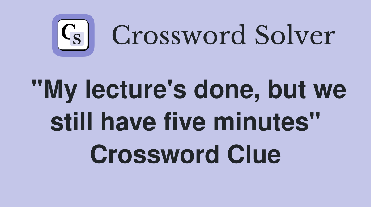 "My lecture's done, but we still have five minutes" Crossword Clue