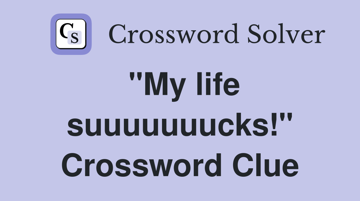 "My life suuuuuuucks!" Crossword Clue