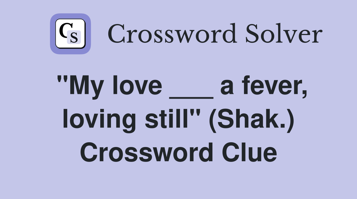 "My love ___ a fever, loving still" (Shak.) Crossword Clue
