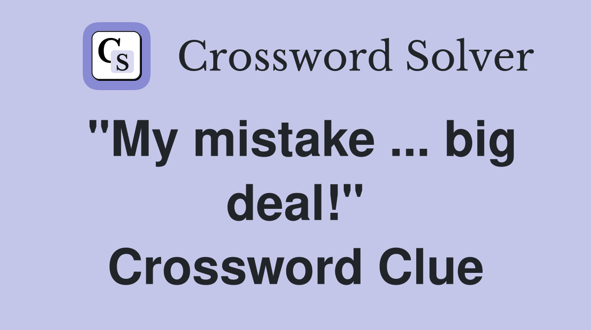 "My mistake ... big deal!" Crossword Clue