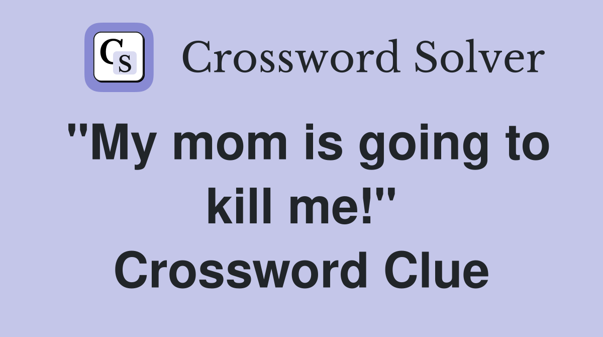"My mom is going to kill me!" Crossword Clue