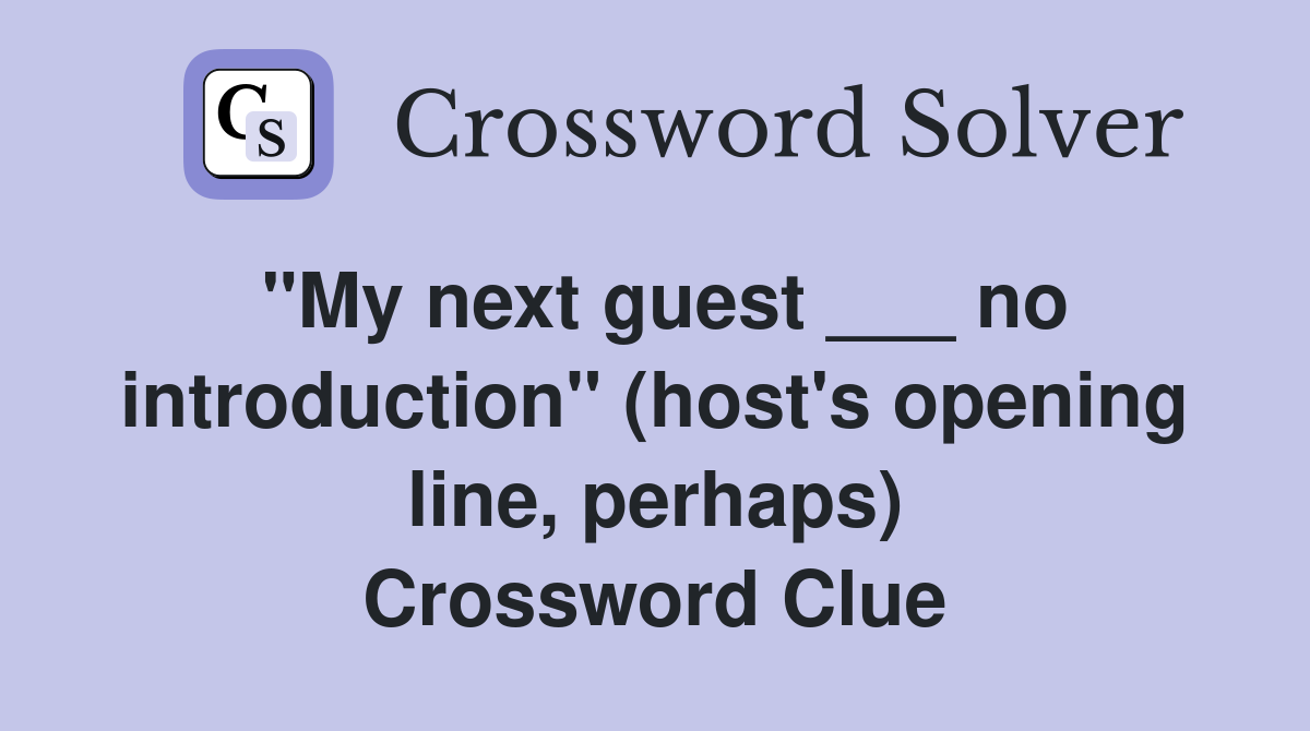 "My next guest ___ no introduction" (host's opening line, perhaps) Crossword Clue