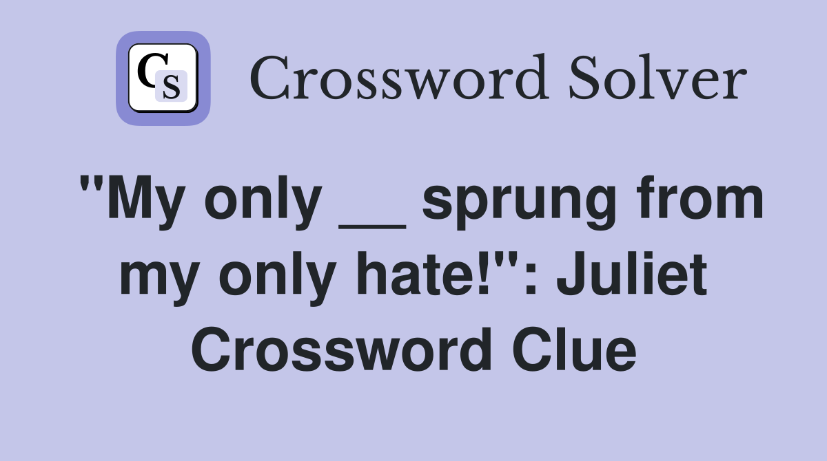 "My only __ sprung from my only hate!": Juliet Crossword Clue