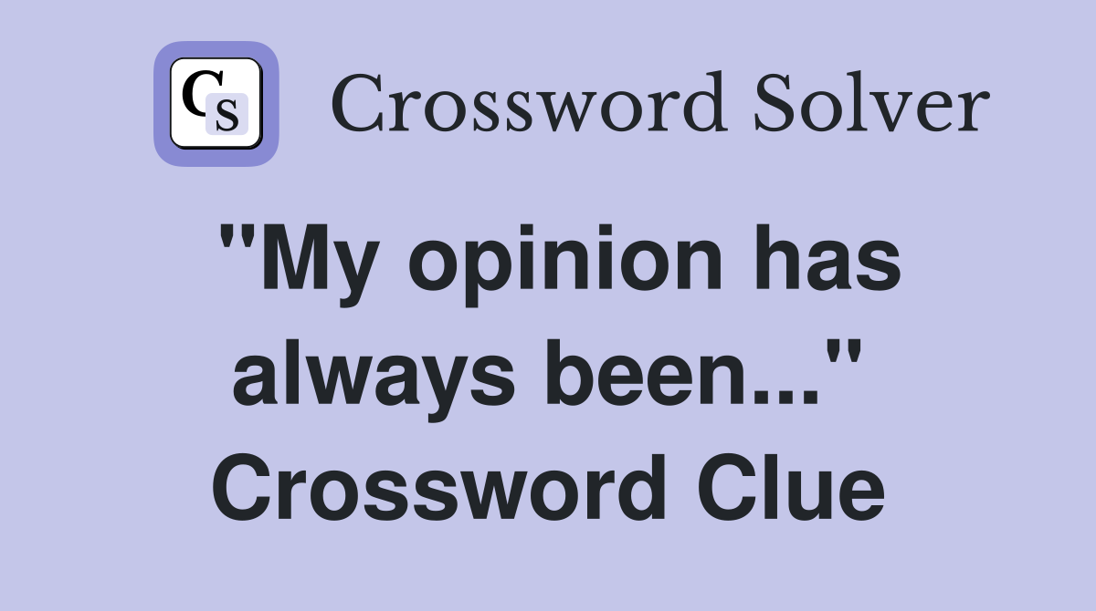 "My opinion has always been..." Crossword Clue