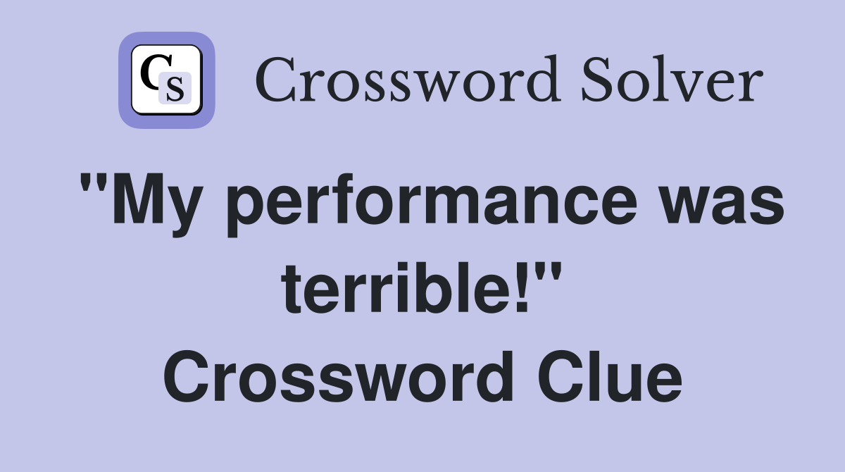 "My performance was terrible!" Crossword Clue