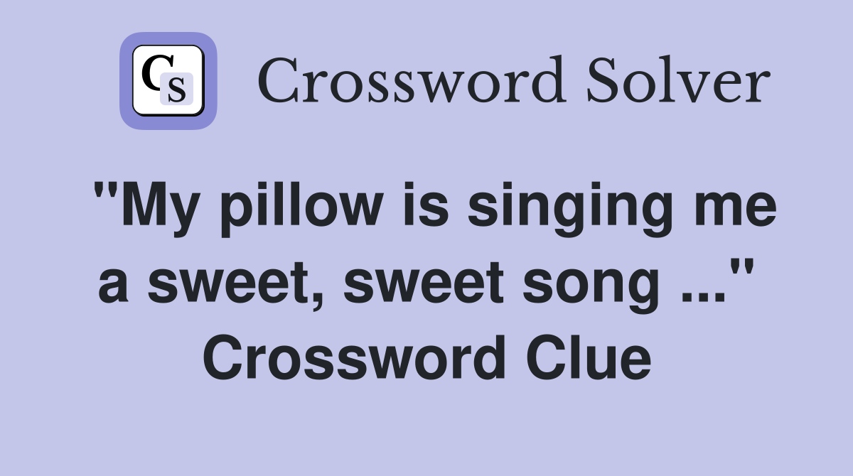 "My pillow is singing me a sweet, sweet song ..." Crossword Clue